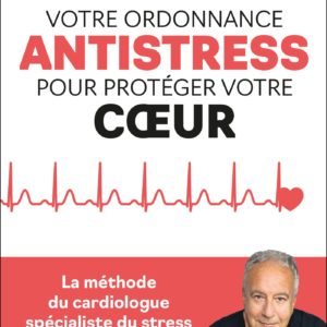 VOTRE ORDONNANCE ANTI-STRESS POUR PROTEGER VOTRE COEUR - LA METHODE DU CARDIOLOGUE SPECIALISTE DU ST
