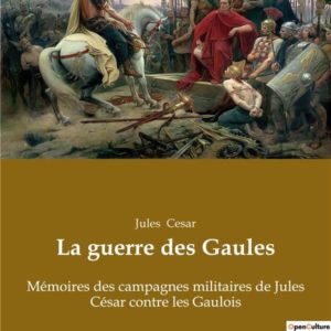 LA GUERRE DES GAULES - MEMOIRES DES CAMPAGNES MILITAIRES DE JULES CESAR CONTRE LES GAULOIS