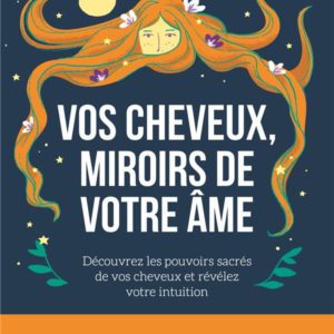 VOS CHEVEUX, MIROIRS DE VOTRE AME - DECOUVREZ LES POUVOIRS SACRES DE VOS CHEVEUX ET REVELEZ VOTRE IN