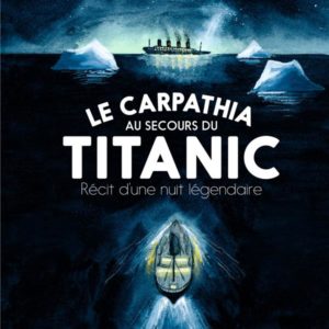 LE CARPATHIA AU SECOURS DU TITANIC. RECIT D'UNE NUIT LEGENDAIRE.