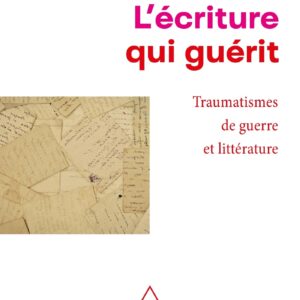 L'ECRITURE QUI GUERIT - TRAUMATISMES DE GUERRE ET LITTERATURE