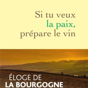 SI TU VEUX LA PAIX, PREPARE LE VIN - ELOGE DE LA BOURGOGNE