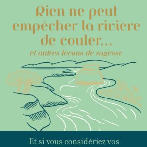 RIEN NE PEUT EMPECHER LA RIVIERE DE COULER - ET AUTRES LECONS DE SAGESSE