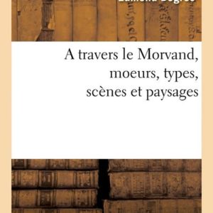 A TRAVERS LE MORVAND, MOEURS, TYPES, SCENES ET PAYSAGES