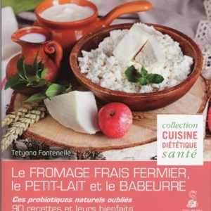 LE FROMAGE FRAIS FERMIER, LE PETIT-LAIT ET LE BABEURRE CES PROBIOTIQUES NATURELS OUBLIES - 90 RECETT