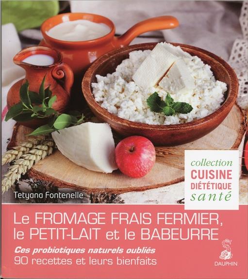 LE FROMAGE FRAIS FERMIER, LE PETIT-LAIT ET LE BABEURRE CES PROBIOTIQUES NATURELS OUBLIES - 90 RECETT