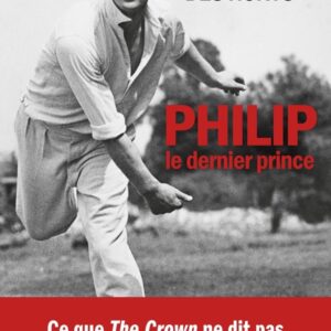 PHILIP, LE DERNIER PRINCE - LA VERITABLE HISTOIRE DU PRINCE PHILIP