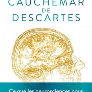 LE CAUCHEMAR DE DESCARTES - CE QUE LES NEUROSCIENCES NOUS APPRENNENT DE LA CONSCIENCE