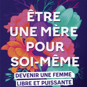 ETRE UNE MERE POUR SOI-MEME : DEVENIR UNE FEMME LIBRE ET PUISSANTE