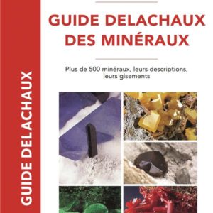 GUIDE DELACHAUX DES MINERAUX - PLUS DE 500 MINERAUX, LEURS DESCRIPTIONS, LEURS GISEMENTS