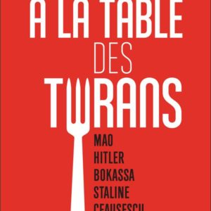 A LA TABLE DES TYRANS - MAO, HITLER, BOKASSA, STALINE, CEAUSESCU, SADDAM HUSSEIN