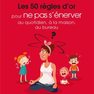 LES 50 REGLES D'OR POUR NE PAS S'ENERVER AU QUOTIDIEN, A LA MAISON, AU BUREAU