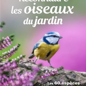RECONNAITRE LES OISEAUX DU JARDIN - LES 60 ESPECES LES PLUS FREQUENTES DANS NOS REGIONS