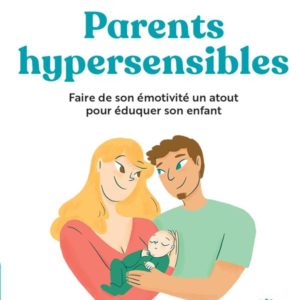 PARENTS HYPERSENSIBLES - FAIRE DE L'EMOTIVITE UN ATOUT POUR EDUQUER SES ENFANTS