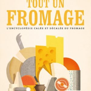 TOUT UN FROMAGE - L'ENCYCLOPEDIE CALEE ET DECALEE DU FROMAGE