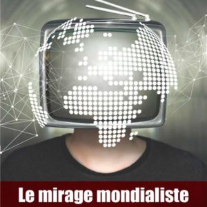 LE MIRAGE MONDIALISTE - COMMENT L'OLIGARCHIE MANIPULE L'OPINION