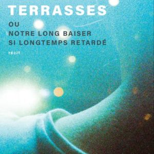 TERRASSES - OU NOTRE LONG BAISER SI LONGTEMPS RETARDE