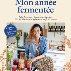 MON ANNEE FERMENTEE - KEFIR, KOMBUCHA, KOSO, KIMCHI, PICKLES... PLUS DE 50 RECETTES RECONFORTANTES A