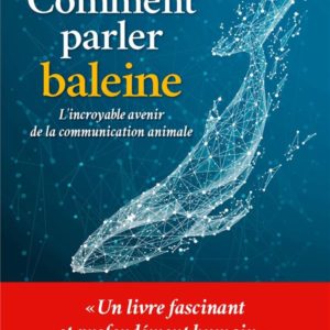 COMMENT PARLER BALEINE - L'INCROYABLE AVENIR DE LA COMMUNICATION ANIMALE